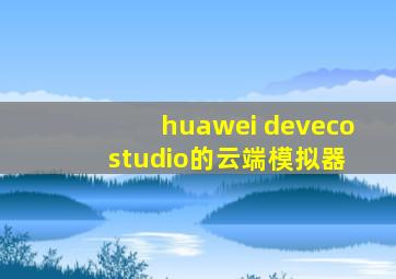 huawei deveco studio的云端模拟器